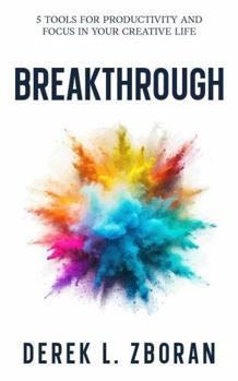 Breakthrough: 5 Tools for Productivity and Focus in Your Creative Life