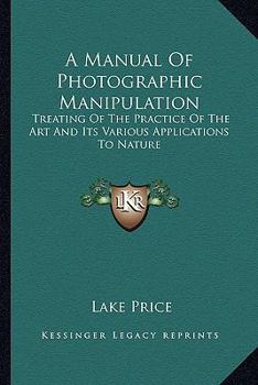 Paperback A Manual Of Photographic Manipulation: Treating Of The Practice Of The Art And Its Various Applications To Nature Book