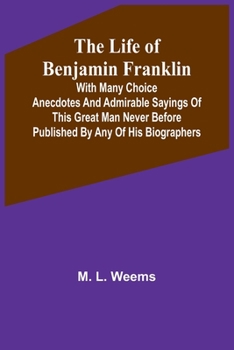 Paperback The Life of Benjamin Franklin: With Many Choice Anecdotes and admirable sayings of this great man never before published by any of his biographers Book