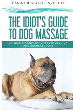 Paperback The Idiot's Guide To Dog Massage: 10 Simple Steps to Increase Healing And Decrease Pain Book