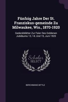 Fünfzig Jahre Der St. Franziskus-gemeinde Zu Milwaukee, Wis., 1870-1920: Gedenkblätter Zur Feier Des Goldenen Jubiläums 13, 14, Und 15, Juni 1920