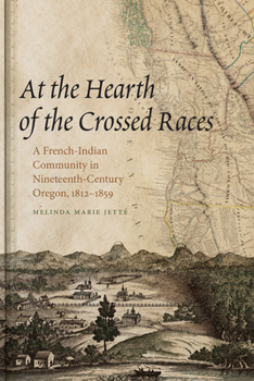 At the Hearth of the Crossed Races: A French-Indian Community in Nineteenth-Century Oregon, 1812-1859 - Book  of the First Peoples: New Directions in Indigenous Studies