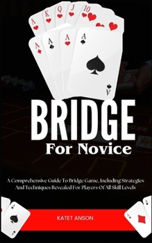 Bridge for Novice: A Comprehensive Guide To Bridge Game, Including Strategies And Techniques Revealed For Players Of All Skill Levels