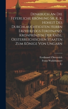 Hardcover Denkbuch An Die Feyerliche Krönung Sr. K. K. Hoheit Des Durchlauchtigsten Herrn Erzherzogs Ferdinand, Kronprinzen Der Kaisl. Oesterreichischen Staaten Book