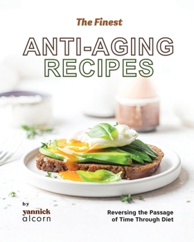 The Finest Anti-Aging Recipes: Reversing the Passage of Time Through Diet