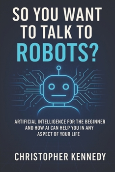 Paperback So You Want to Talk to Robots?: Artificial intelligence for the beginner, and how AI can help you in any aspect of your life Book