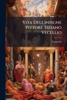Vita Dell'insigne Pittore Tiziano Vecellio (Italian Edition)