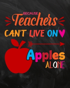 Because Teacher's Can't Live On Apples Alone: Teacher Planner Appreciation Notebook Or Journal