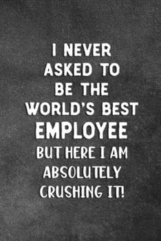 Paperback I Never Asked To Be The World's Best Employee: Blank Lined Notebook Snarky Sarcastic Gag Gift For Employees Who Are Crushing it Book