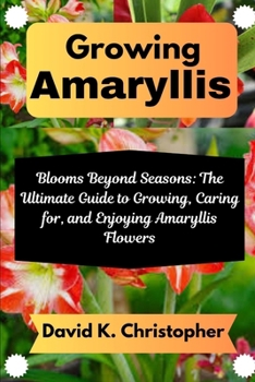 Growing Amaryllis: Blooms Beyond Seasons: The Ultimate Guide to Growing, Caring for, and Enjoying Amaryllis Flowers