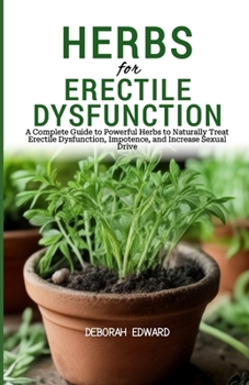 Herbs for Erectile Dysfunction: A Complete Guide to Powerful Herbs to Naturally Treat Erectile Dysfunction, Impotence, and Increase Sexual Drive