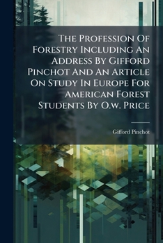 The Profession Of Forestry Including An Address By Gifford Pinchot And An Article On Study In Europe For American Forest Students By O.w. Price: Also A List Of Reference Books On Forestry...