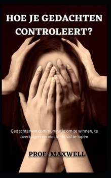 Hoe Je Gedachten Controleert?: Gedachten en communicatie om te winnen, te overtuigen en niet in de val te lopen