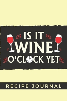Is it Wine O'clock Yet Recipe Journal: 6 x 9 Inches 100 Pages Blank Recipe Book
