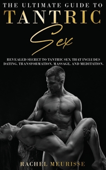 The Ultimate Guide To Tantric Sex: A Revealed Secret to Tantric Sex That Includes Dating, Transformation, Massage, and Meditation. The Ecstasy for the ... Sexual Energy. (Tantra for Man and Woman).
