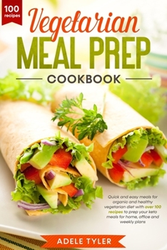 Vegetarian Meal Prep Cookbook: Quick and Easy Meals for Organic and Healthy Vegetarian Diet with Over 100 Recipes to Prep your Keto Meals for Home, Office and Weekly Plans
