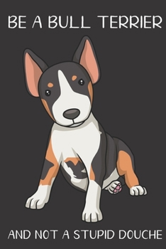 Be A Bull Terrier And Not A Stupid Douche: Funny Gag Gift for Dog Owners: Adult Pet Humor Lined Paperback Notebook Journal with Cartoon Art Design Cover