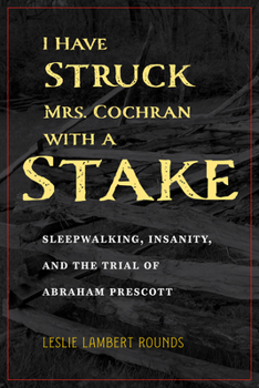 I Have Struck Mrs. Cochran with a Stake: Sleepwalking, Insanity, and the Trial of Abraham Prescott - Book  of the True Crime History