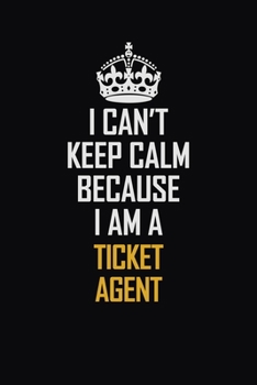 I Can't Keep Calm Because I Am A Ticket Agent: Motivational Career Pride Quote 6x9 Blank Lined Job Inspirational Notebook Journal