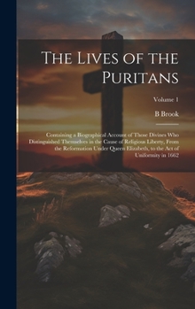 Hardcover The Lives of the Puritans: Containing a Biographical Account of Those Divines who Distinguished Themselves in the Cause of Religious Liberty, Fro Book