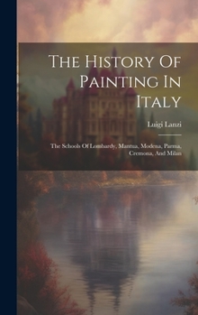 Hardcover The History Of Painting In Italy: The Schools Of Lombardy, Mantua, Modena, Parma, Cremona, And Milan Book