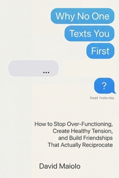 Why No One Texts You First: How to Stop Over-Functioning, Create Healthy Tension, and Build Friendships That Actually Reciprocate
