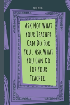 Ask Not What Your Teacher Can Do For You. Ask What You Can Do For Your Teacher.: Lined Journal, 100 Pages, 6 x 9, Blank Journal To Write In, Gift for ... Colleagues, Boss, Friends or Family Gift