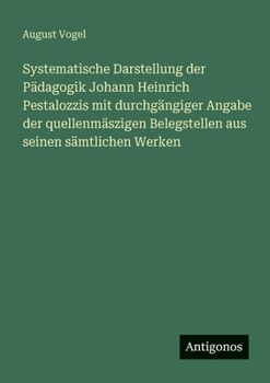 Systematische Darstellung der Pädagogik Johann Heinrich Pestalozzis mit durchgängiger Angabe der quellenmäszigen Belegstellen aus seinen sämtlichen Werken