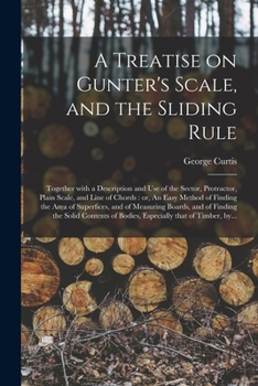 Paperback A Treatise on Gunter's Scale, and the Sliding Rule: Together With a Description and Use of the Sector, Protractor, Plain Scale, and Line of Chords: or Book