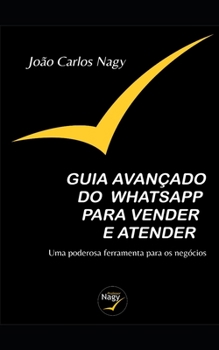 Paperback Guia Avançado Do Whatsapp Para Vender E Atender: Uma Poderosa Ferramenta Para Os Negócios [Portuguese] Book