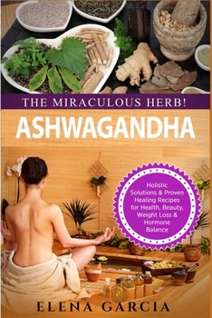 Paperback Ashwagandha - The Miraculous Herb!: Holistic Solutions & Proven Healing Recipes for Health, Beauty, Weight Loss & Hormone Balance Book