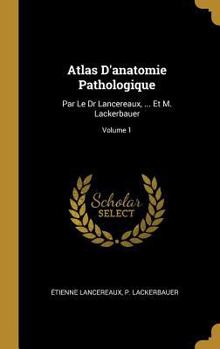 Atlas D'anatomie Pathologique: Par Le Dr Lancereaux, ... Et M. Lackerbauer; Volume 1
