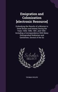Emigration and Colonization [Electronic Resource]: Embodying the Results of a Mission to Great Britain and Ireland, During the Years 1839, 1840, 1841, and 1842: Including a Correspondence with Many Di