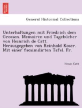 Unterhaltungen mit Friedrich dem Grossen. Memoiren und Tagebücher von Heinrich de Catt. Herausgegeben von Reinhold Koser. Mit einer facsimilirten Tafel. Fr.