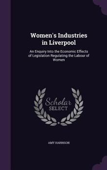 Hardcover Women's Industries in Liverpool: An Enquiry Into the Economic Effects of Legislation Regulating the Labour of Women Book
