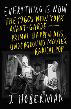 Everything Is Now: Primal Happenings, Radical Music, Underground Movies, and the 1960s New York Avant-Garde