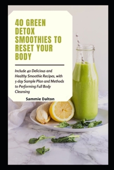 40 Green Detox Smoothies to Reset Your Body: Include 40 Delicious and Healthy Smoothie Recipes, with 5-day Sample Plan and Methods to Performing Full Body Cleansing
