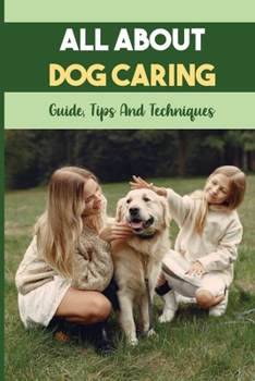 Paperback All About Dog Caring: Guide, Tips And Techniques: Puppy Raising Guide Book