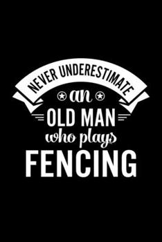 Never Underestimate An Old Man Who Plays Fencing: Lined Journal, 120 Pages, 6x9 Sizes, Funny Fencing Player Notebook Gift For Grandpa Who Loves Fencing