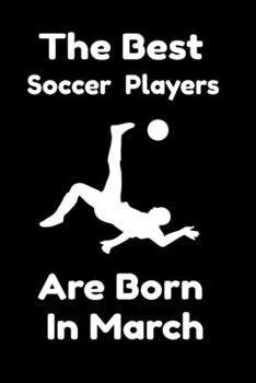 The Best Soccer Players Are Born In March : Journal Gifts For Women/Men/Colleagues/Friends. Notebook Birthday Gift for Soccer Players: Lined Notebook / Journal Gift, 120 Pages, 6x9.