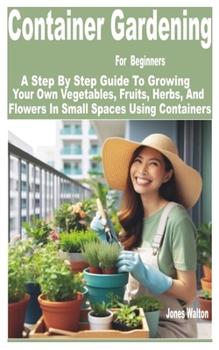 Paperback Container Gardening for Beginners: A Step by Step Guide to Growing Your Own Vegetables, Fruits, Herbs, and Flowers in Small Spaces Using Containers Book