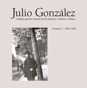 Hardcover Julio González: Complete Works Volume I: 1900-1912, Catalogue Raisonné Book