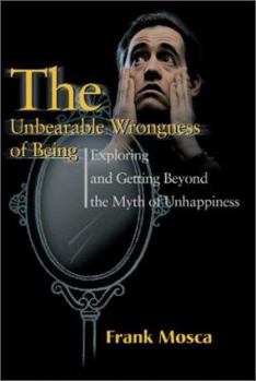 Paperback The Unbearable Wrongness of Being: Exploring and Getting Beyond the Myth of Unhappiness Book
