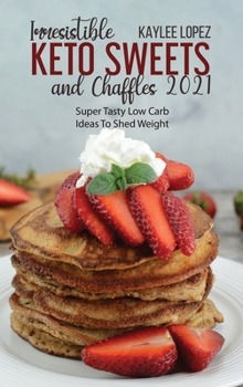 Irresistible Keto Sweets And Chaffles 2021: Super Tasty Low Carb Ideas To Shed Weight