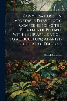 Conversations on Vegetable Physiology, Comprehending the Elements of Botany With Their Application to Agriculture; Adapted to the use of Schools