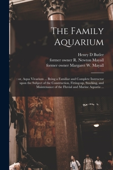 The Family Aquarium; or, Aqua Vivarium ... Being a Familiar and Complete Instructor Upon the Subject of the Construction, Fitting-up, Stocking, and Maintenance of the Fluvial and Marine Aquaria ..