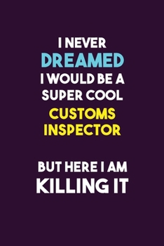 I Never Dreamed I would Be A Super Cool Customs Inspector But Here I Am Killing It: 6X9 120 pages Career  Notebook Unlined  Writing Journal