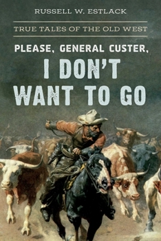 Paperback Please, General Custer, I Don't Want to Go: True Tales of the Old West Book