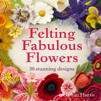 Hardcover Felting Fabulous Flowers: 30 Stunning Designs Book