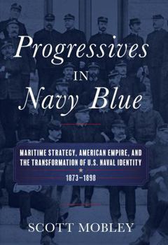 Progressives in Navy Blue: Maritime Strategy, American Empire, and the Transformation of U.S. Naval Identity, 1873-1898 - Book  of the Studies in Naval History and Sea Power